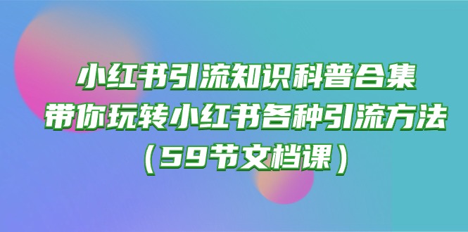 （10223期）小红书引流知识科普合集，带你玩转小红书各种引流方法（59节文档课）-蓝天网创