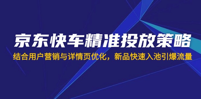 （14185期）京东快车精准投放策略，结合用户营销与详情页优化，新品快速入池引爆流量-蓝天网创