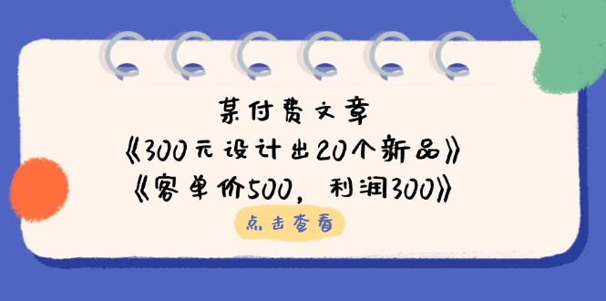 （14209期）某付费文章：《300元设计出20个新品》+《客单价500，利润300》-蓝天网创