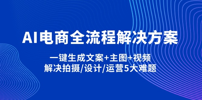 （14200期）AI电商全流程解决方案,一键生成文案+主图+视频,解决拍摄/设计/运营5大难题-蓝天网创