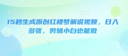 15秒生成原创红楼梦解说视频，日入多张，剪辑小白也能做-蓝天网创