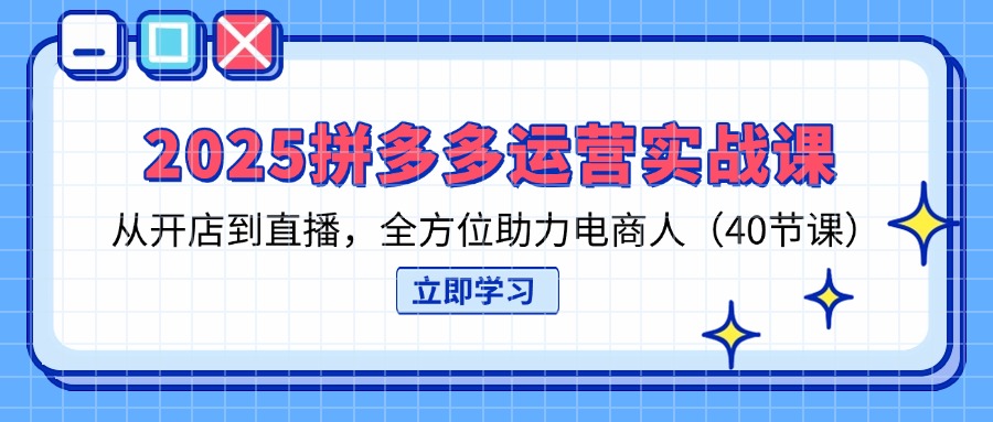 （14259期）2025拼多多运营实战课，从开店到直播，全方位助力电商人（40节课）-蓝天网创