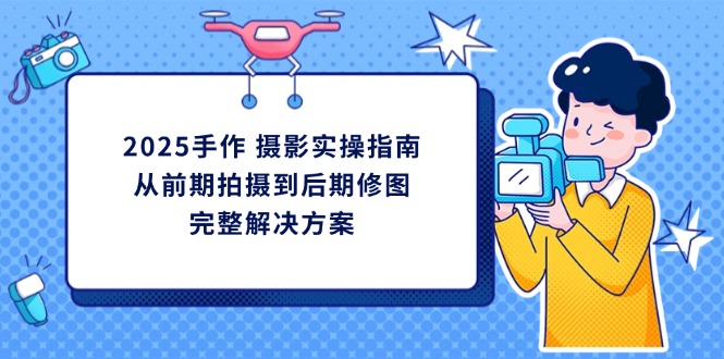 （14270期）2025手作 摄影实操指南，从前期拍摄到后期修图的完整解决方案-蓝天网创