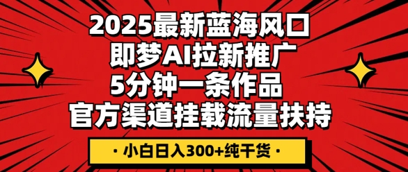 2025最新蓝海风口，即梦AI拉新推广，5分钟一条作品，官方渠道挂载，流量扶持，小白日入3张+纯干货-蓝天网创