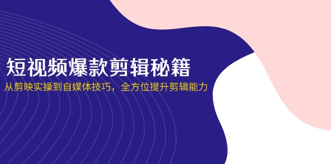 （14244期）短视频爆款剪辑秘籍，从剪映实操到自媒体技巧，全方位提升剪辑能力-蓝天网创