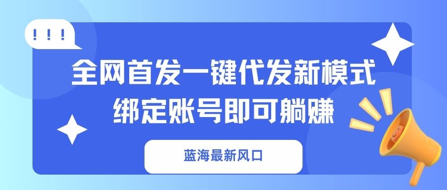 （14183期）蓝海最新风口，全网首发一键代发新模式！绑定账号即可躺赚-蓝天网创