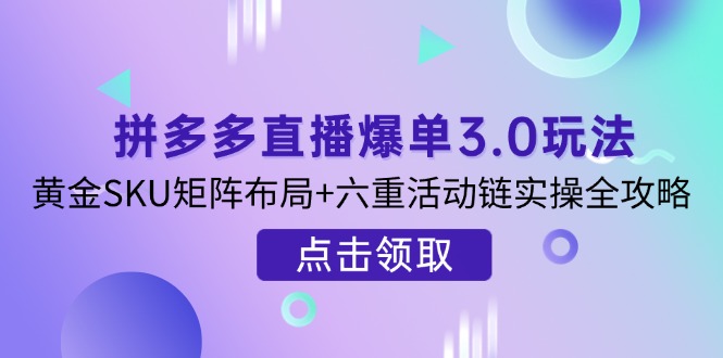 （14192期）拼多多直播爆单3.0玩法解析，黄金SKU矩阵布局+六重活动链实操全攻略-蓝天网创