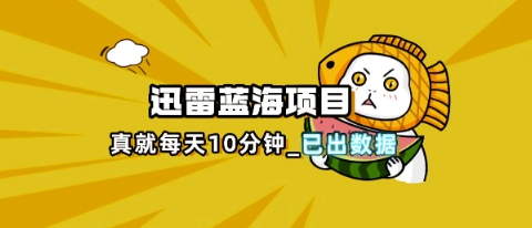 迅雷浏览器项目_真就每天忙活10分钟，完整拆解+热点把控(超详细拆解教程)-蓝天网创