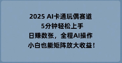 2025 AI卡通玩偶赛道，5分钟轻松上手，日入数张，全程AI操作，小白也能矩阵放大收益-蓝天网创