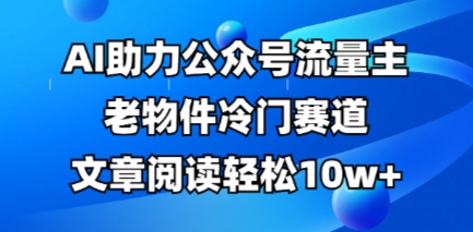 公众号流量主老物件冷门赛道，AI助力，文章阅读轻松10w+，全流程详细教程-蓝天网创